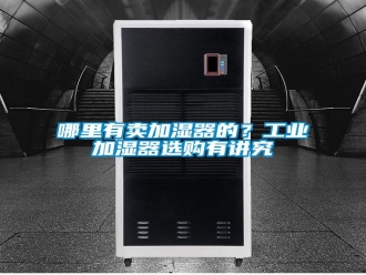 行业新闻哪里有卖加湿器的？工业加湿器选购有讲究