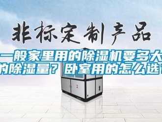 行业新闻一般家里用的除湿机要多大的除湿量？卧室用的怎么选？