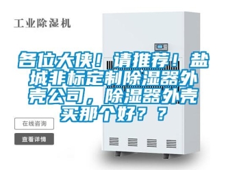 行业新闻各位大侠！请推荐！盐城非标定制除湿器外壳公司，除湿器外壳买那个好？？