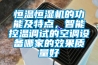 恒温恒湿机的功能及特点，智能控温调试的空调设备哪家的效果质量好
