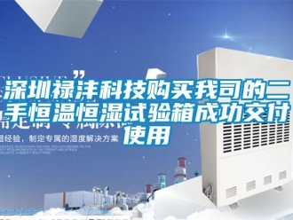 知识百科深圳禄沣科技购买我司的二手恒温恒湿试验箱成功交付使用