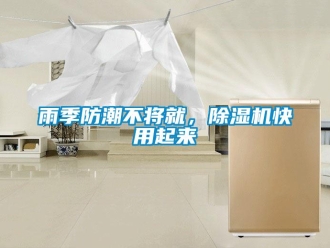 知识百科雨季防潮不将就，除湿机快用起来