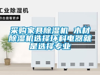 企业新闻采购家具除湿机 木材除湿机选择环科电器就是选择专业