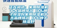 正在阅读：家用除湿机十大品牌排名 什么牌子除湿好家用除湿机十大品牌排名 什么牌子除湿好