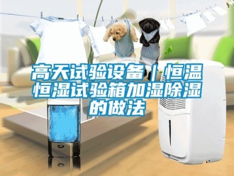 知识百科高天试验设备｜恒温恒湿试验箱加湿除湿的做法