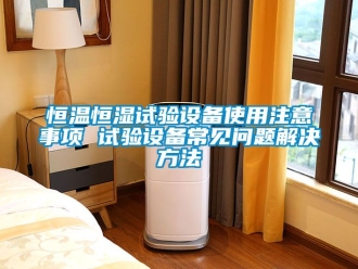 知识百科恒温恒湿试验设备使用注意事项 试验设备常见问题解决方法