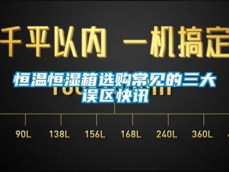 知识百科恒温恒湿箱选购常见的三大误区快讯