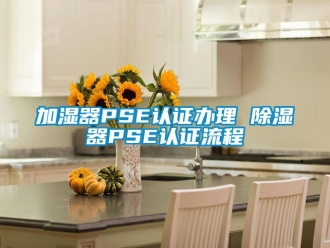 行业新闻加湿器PSE认证办理 除湿器PSE认证流程