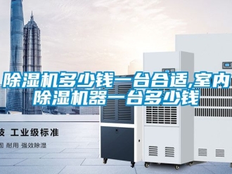 行业新闻除湿机多少钱一台合适,室内除湿机器一台多少钱