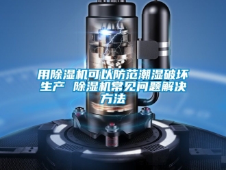 行业新闻用除湿机可以防范潮湿破坏生产 除湿机常见问题解决方法
