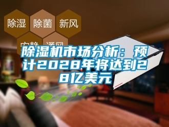 行业新闻除湿机市场分析：预计2028年将达到28亿美元