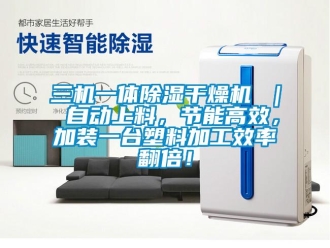 行业新闻三机一体除湿干燥机 ｜ 自动上料，节能高效，加装一台塑料加工效率翻倍！