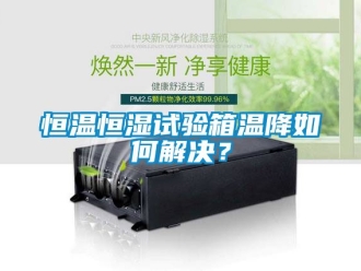 知识百科恒温恒湿试验箱温降如何解决？