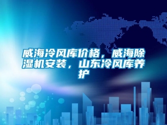 企业新闻威海冷风库价格，威海除湿机安装，山东冷风库养护