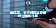 梅雨季，安诗曼教你家用除湿机的选择