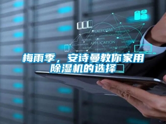 企业新闻梅雨季，安诗曼教你家用除湿机的选择
