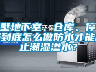 企业新闻别墅地下室、仓库、停车场到底怎么做防水才能防止潮湿渗水？