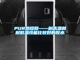 常见问题PUR热熔胶——耐高温和耐低温性能比较好的胶水