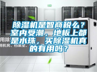 行业新闻除湿机是智商税么？室内受潮，地板上都是水珠，买除湿机真的有用吗？
