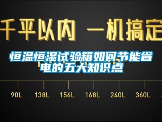 知识百科恒温恒湿试验箱如何节能省电的五大知识点