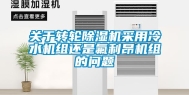 关于转轮除湿机采用冷水机组还是氟利昂机组的问题