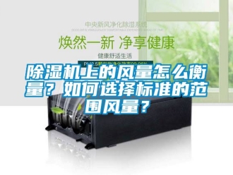 行业新闻除湿机上的风量怎么衡量？如何选择标准的范围风量？
