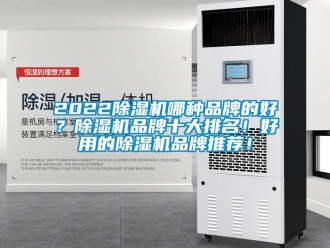 企业新闻2022除湿机哪种品牌的好？除湿机品牌十大排名！好用的除湿机品牌推荐！