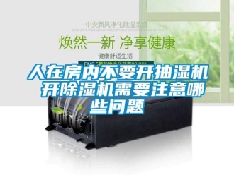 行业新闻人在房内不要开抽湿机 开除湿机需要注意哪些问题