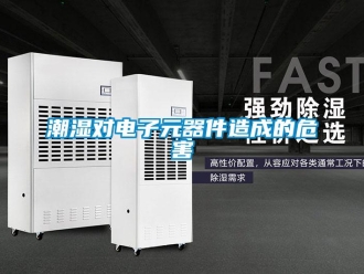 企业新闻潮湿对电子元器件造成的危害