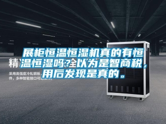 知识百科展柜恒温恒湿机真的有恒温恒湿吗？以为是智商税，用后发现是真的。