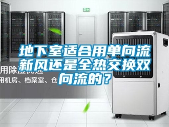 企业新闻地下室适合用单向流新风还是全热交换双向流的？
