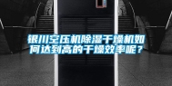 银川空压机除湿干燥机如何达到高的干燥效率呢？