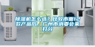 除湿机怎么选？比较市面12款产品后，广州市消委会来打分