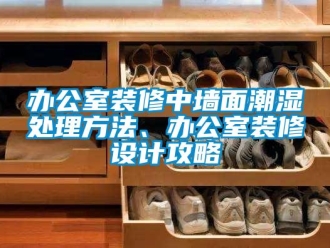 企业新闻办公室装修中墙面潮湿处理方法、办公室装修设计攻略