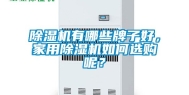除湿机有哪些牌子好，家用除湿机如何选购呢？