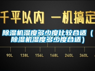 行业新闻除湿机湿度多少度比较合适（除湿机湿度多少度合适）