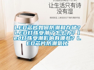 企业新闻LED芯片如何防潮和存储？LED灯珠受潮了怎么办？led灯珠受潮影响有哪些？LED芯片防潮氧化