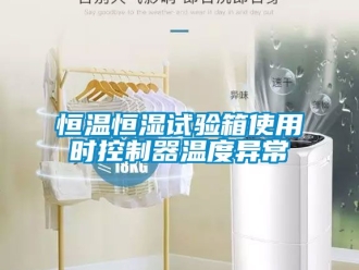 知识百科恒温恒湿试验箱使用时控制器温度异常