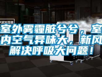 常见问题室外雾霾脏兮兮，室内空气异味大，新风解决呼吸大问题！