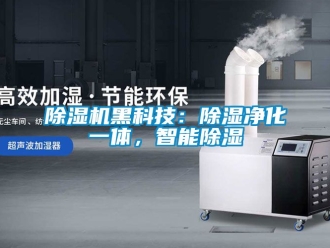 行业新闻除湿机黑科技：除湿净化一体，智能除湿
