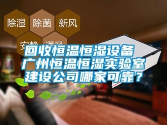 知识百科回收恒温恒湿设备 广州恒温恒湿实验室建设公司哪家可靠？