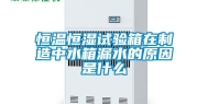 恒温恒湿试验箱在制造中水箱漏水的原因是什么