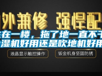 行业新闻住在一楼，拖了地一直不干，除湿机好用还是吹地机好用？