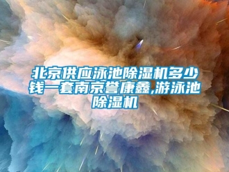 新闻资讯北京供应泳池除湿机多少钱一套南京誉康鑫,游泳池除湿机