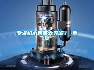 行业新闻除湿机水箱多大好呢？_重复