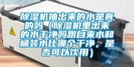 除湿机抽出来的水是真的吗（除湿机里出来的水干净吗跟自来水和桶装水比哪个干净，是否可以饮用）