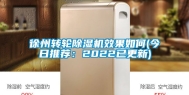 徐州转轮除湿机效果如何(今日推荐：2022已更新)