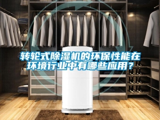知识百科转轮式除湿机的环保性能在环境行业中有哪些应用？