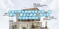 大型仓库车间棚顶有水珠，量很大，要怎么解决，用大型除湿机有用吗？