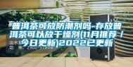 普洱茶可放防潮剂吗-存放普洱茶可以放干燥剂(11月推荐／今日更新)2022已更新